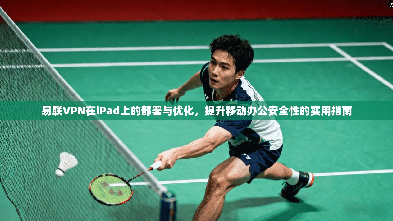 易联VPN在iPad上的部署与优化，提升移动办公安全性的实用指南