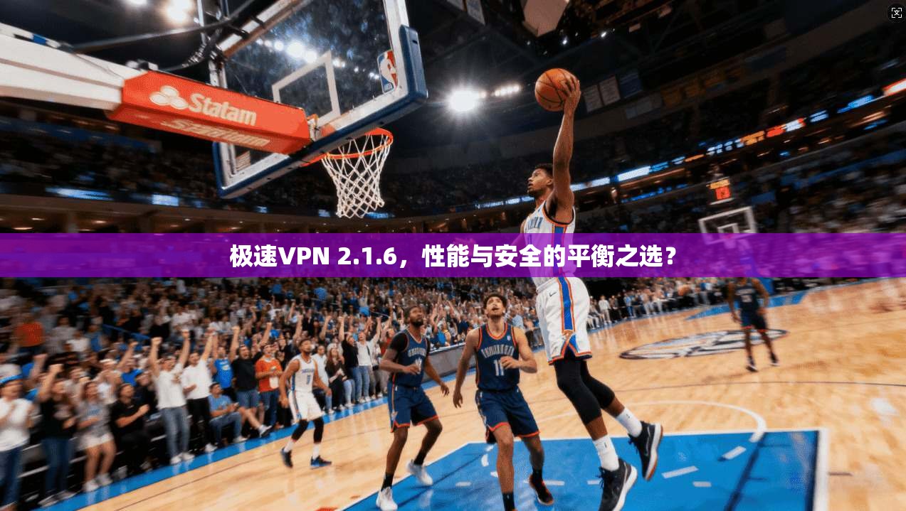 极速VPN 2.1.6，性能与安全的平衡之选？