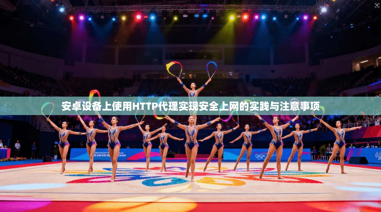 安卓设备上使用HTTP代理实现安全上网的实践与注意事项