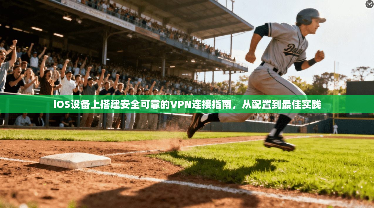 iOS设备上搭建安全可靠的VPN连接指南，从配置到最佳实践