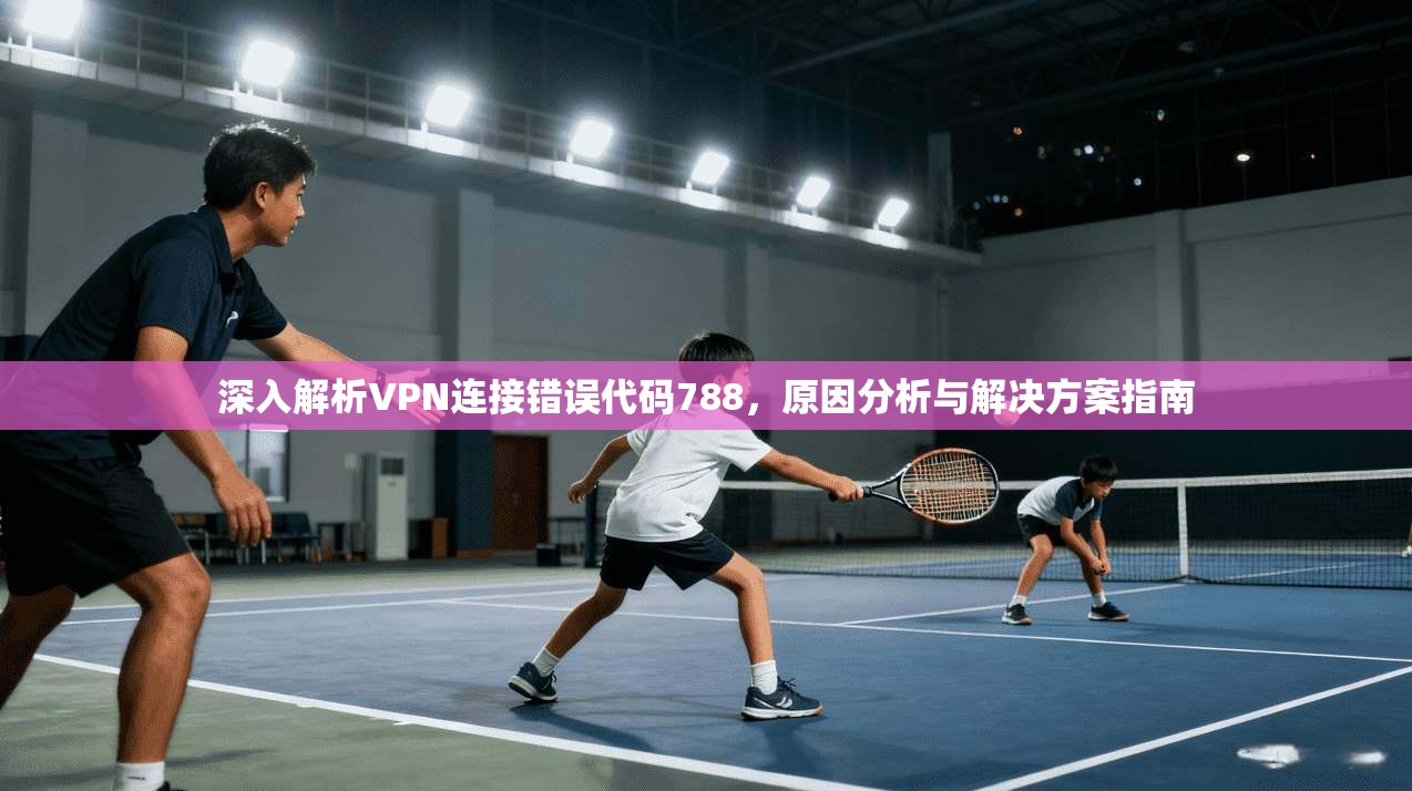 深入解析VPN连接错误代码788，原因分析与解决方案指南