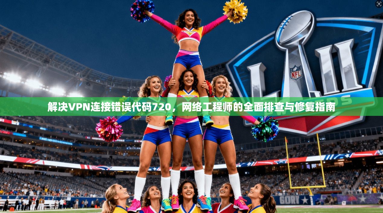 解决VPN连接错误代码720，网络工程师的全面排查与修复指南
