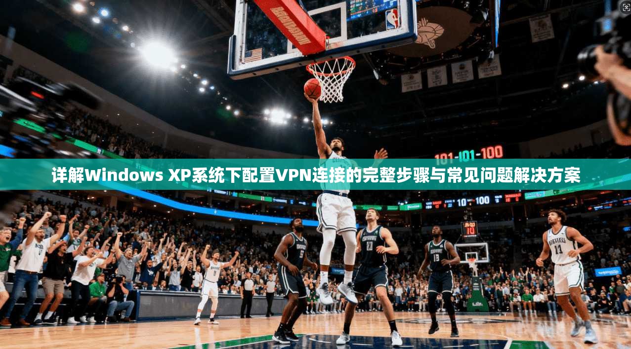 详解Windows XP系统下配置VPN连接的完整步骤与常见问题解决方案