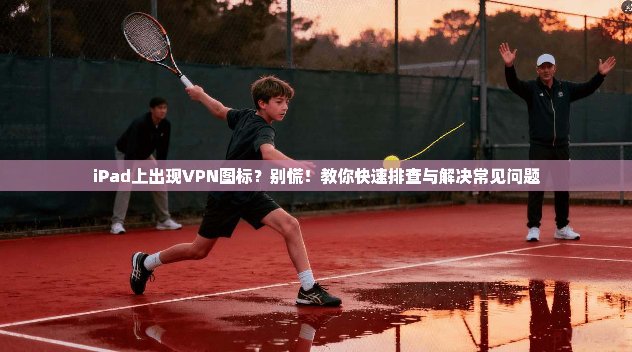 iPad上出现VPN图标？别慌！教你快速排查与解决常见问题
