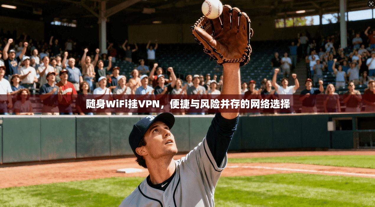 随身WiFi挂VPN，便捷与风险并存的网络选择