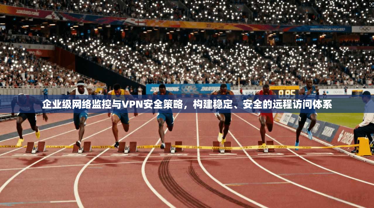 企业级网络监控与VPN安全策略，构建稳定、安全的远程访问体系