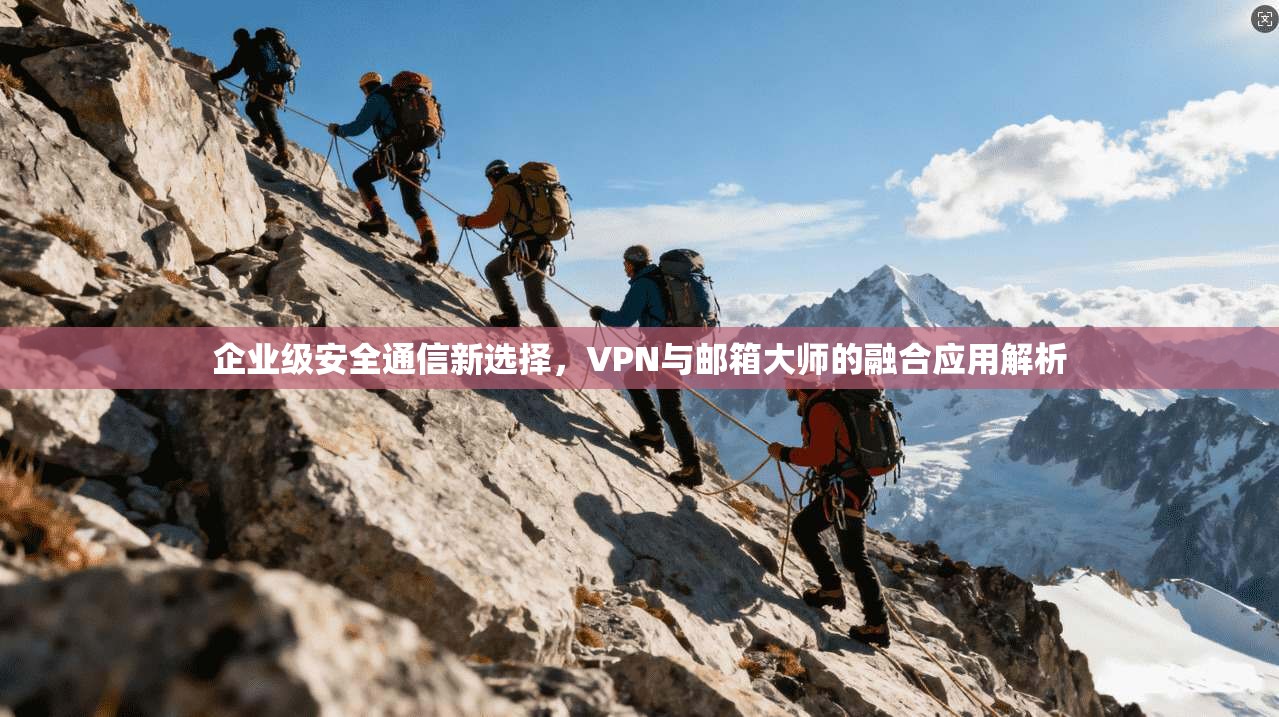企业级安全通信新选择,VPN与邮箱大师的融合应用解析