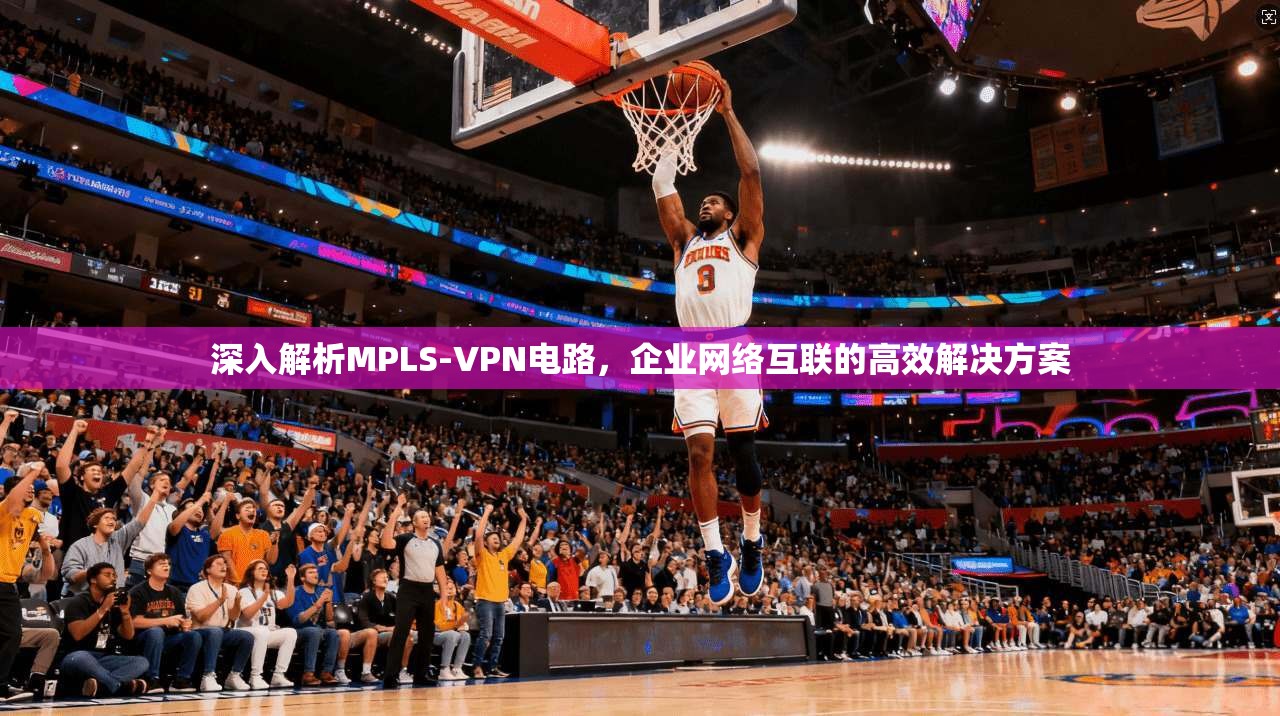 深入解析MPLS-VPN电路,企业网络互联的高效解决方案