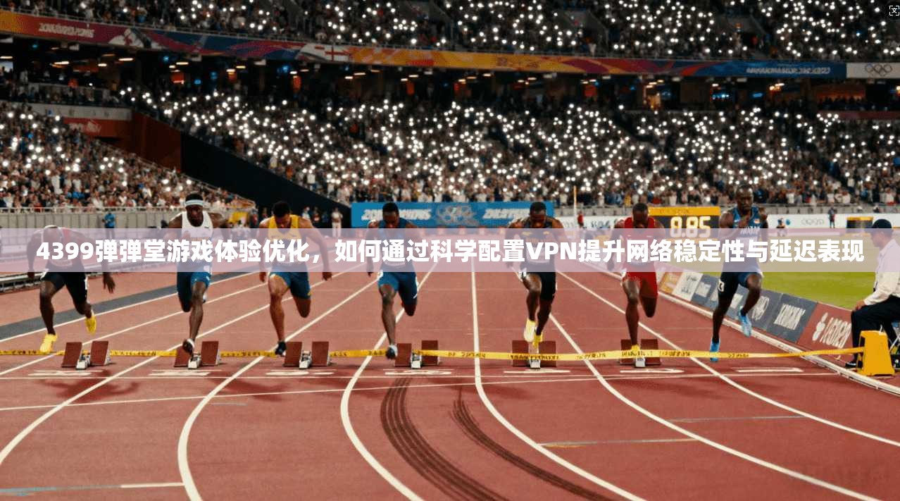 4399弹弹堂游戏体验优化，如何通过科学配置VPN提升网络稳定性与延迟表现