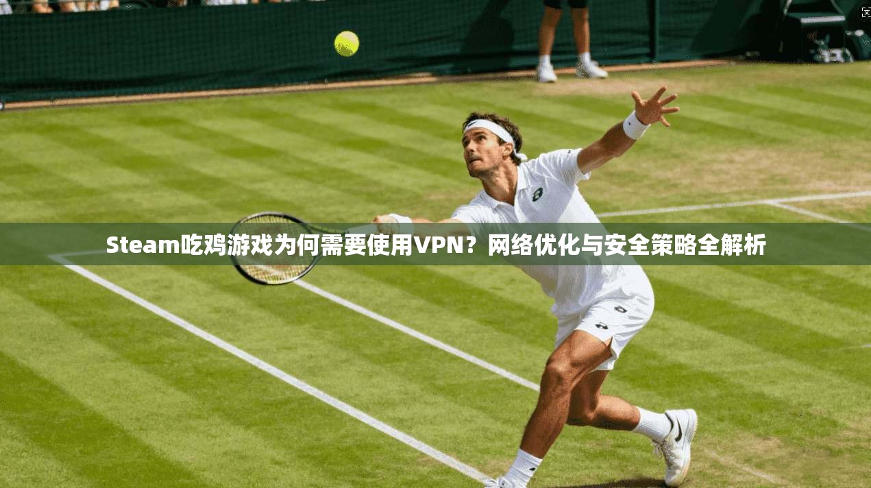 Steam吃鸡游戏为何需要使用VPN?网络优化与安全策略全解析