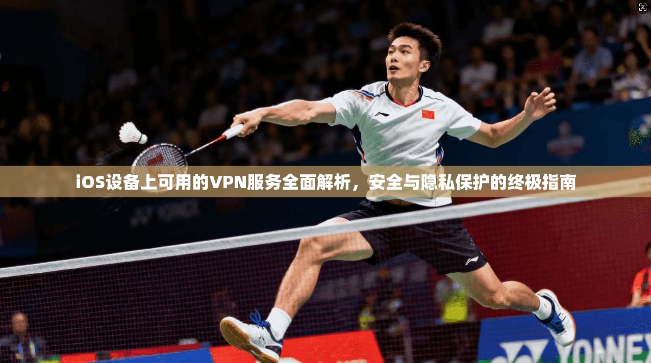 iOS设备上可用的VPN服务全面解析，安全与隐私保护的终极指南