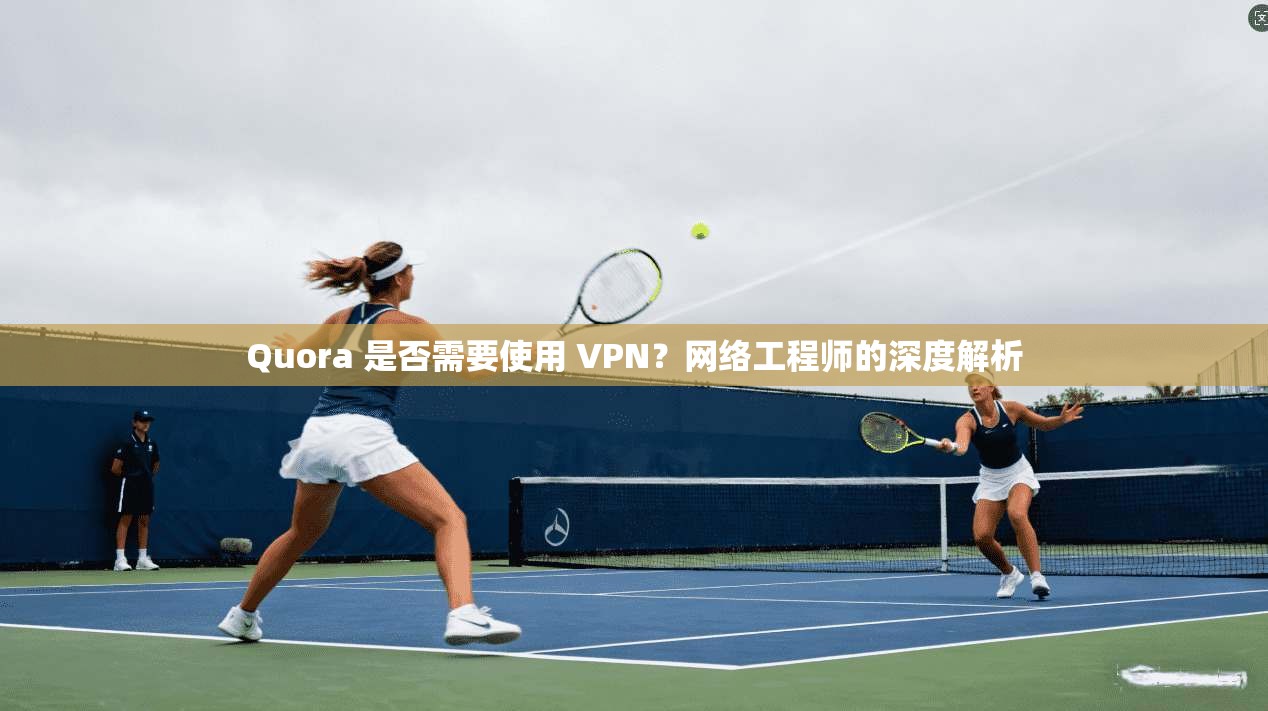 Quora 是否需要使用 VPN？网络工程师的深度解析
