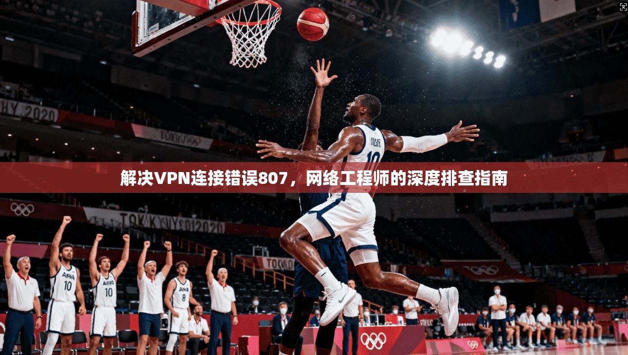 解决VPN连接错误807，网络工程师的深度排查指南