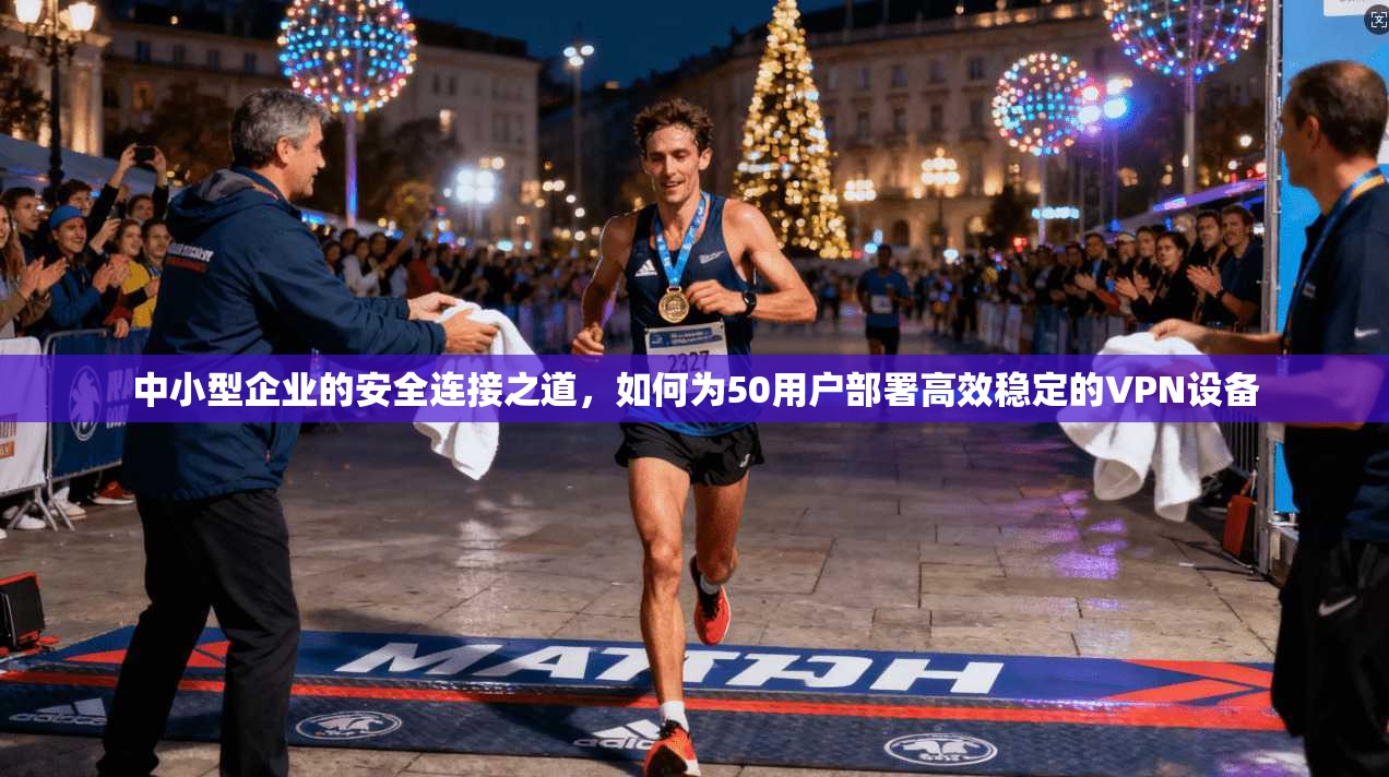 中小型企业的安全连接之道，如何为50用户部署高效稳定的VPN设备