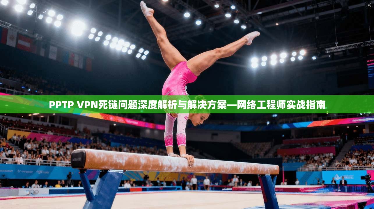 PPTP VPN死链问题深度解析与解决方案—网络工程师实战指南