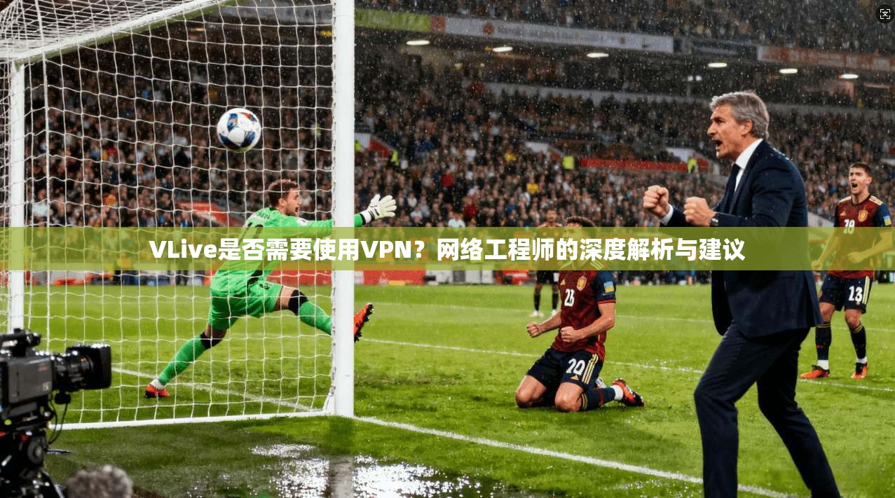 VLive是否需要使用VPN？网络工程师的深度解析与建议