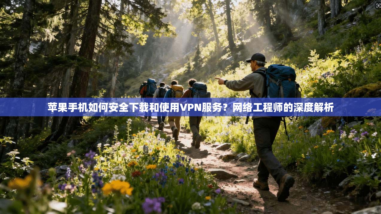 苹果手机如何安全下载和使用VPN服务？网络工程师的深度解析
