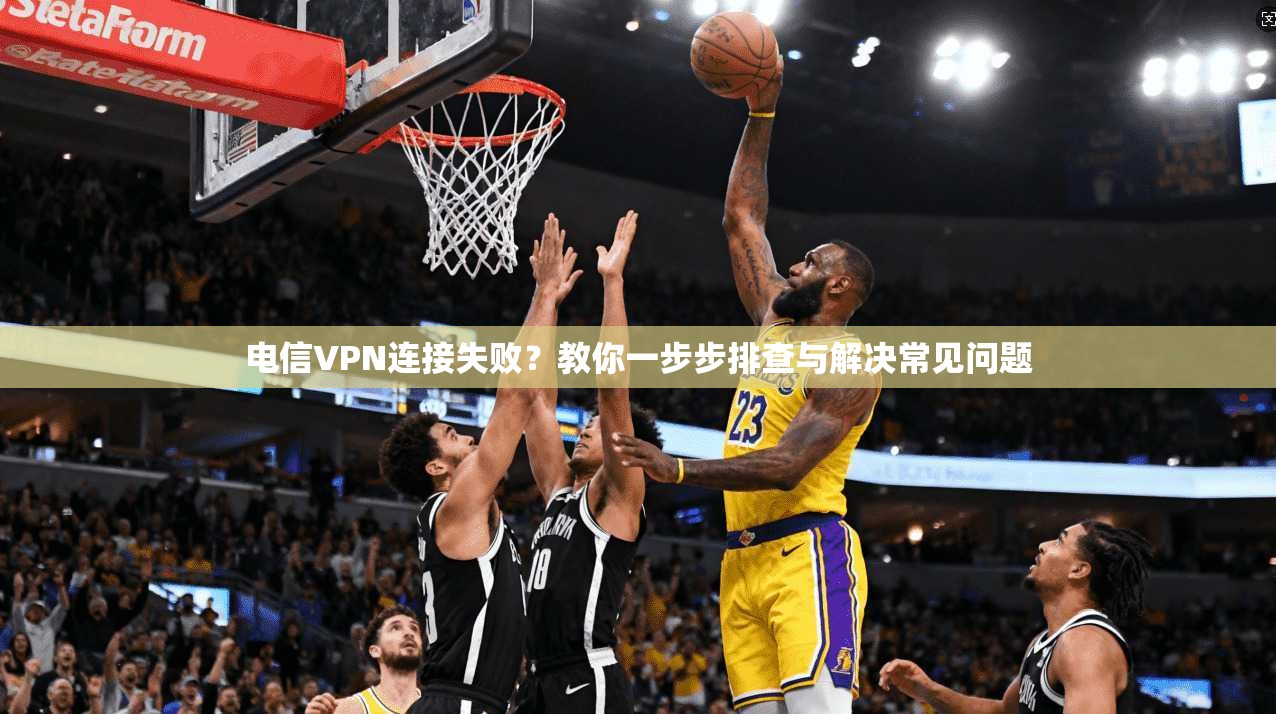 电信VPN连接失败？教你一步步排查与解决常见问题
