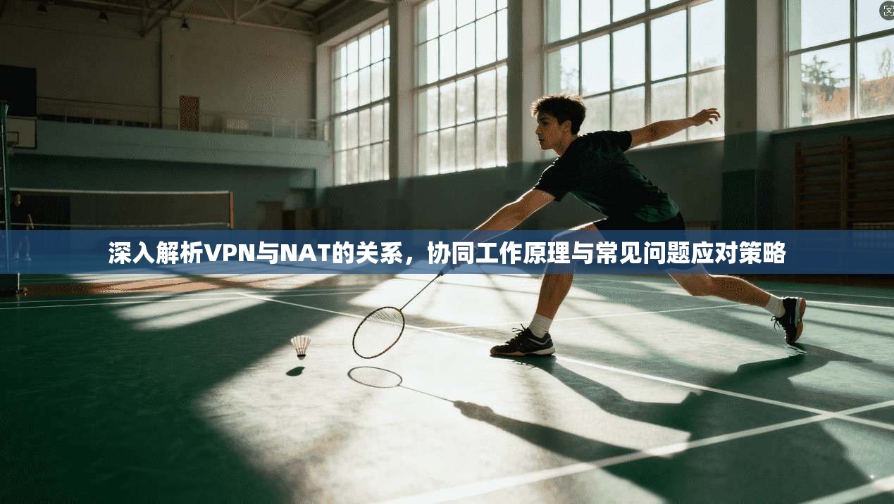 深入解析VPN与NAT的关系，协同工作原理与常见问题应对策略