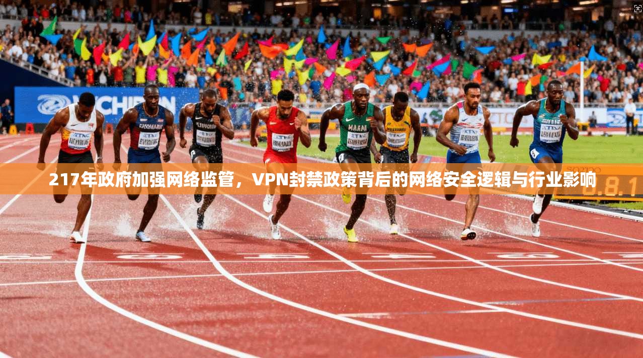 217年政府加强网络监管,VPN封禁政策背后的网络安全逻辑与行业影响