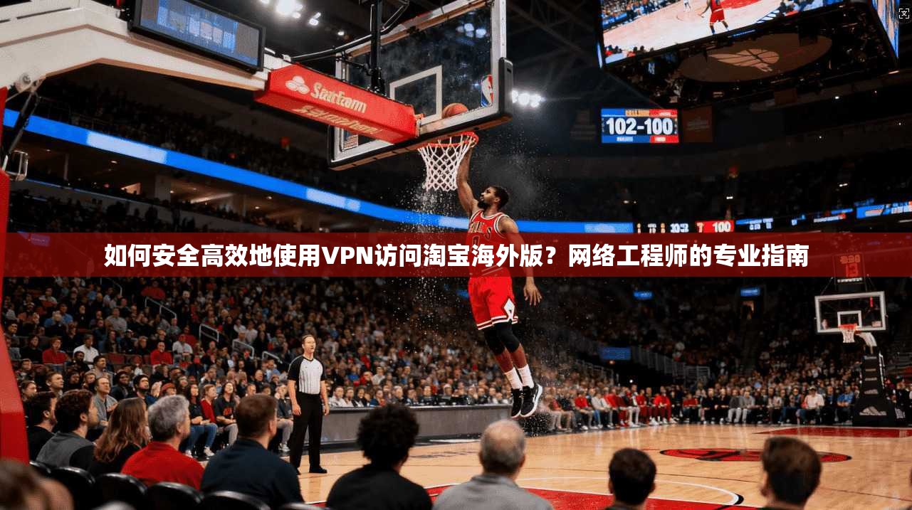 如何安全高效地使用VPN访问淘宝海外版？网络工程师的专业指南