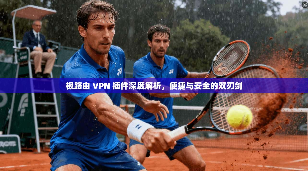 极路由 VPN 插件深度解析,便捷与安全的双刃剑