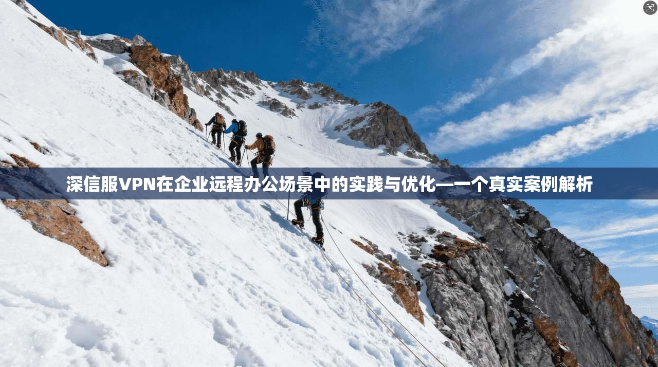 深信服VPN在企业远程办公场景中的实践与优化—一个真实案例解析