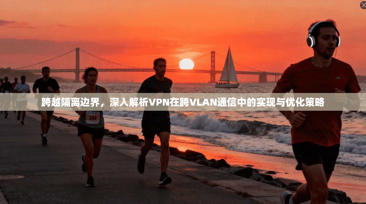 跨越隔离边界，深入解析VPN在跨VLAN通信中的实现与优化策略