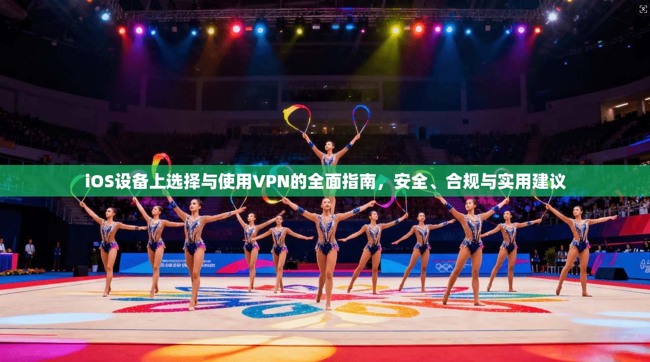 iOS设备上选择与使用VPN的全面指南，安全、合规与实用建议