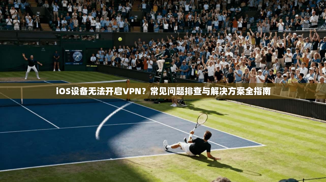 iOS设备无法开启VPN？常见问题排查与解决方案全指南