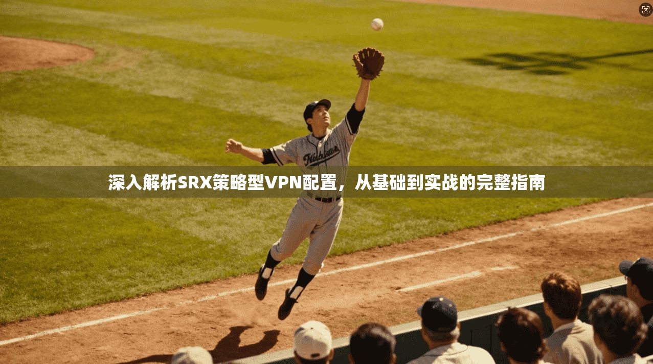 深入解析SRX策略型VPN配置，从基础到实战的完整指南