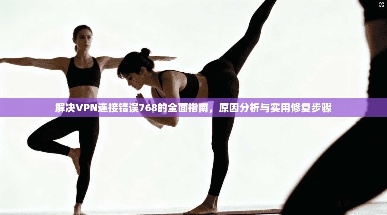 解决VPN连接错误768的全面指南，原因分析与实用修复步骤