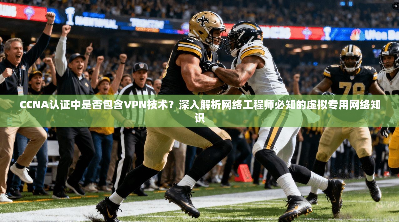 CCNA认证中是否包含VPN技术？深入解析网络工程师必知的虚拟专用网络知识