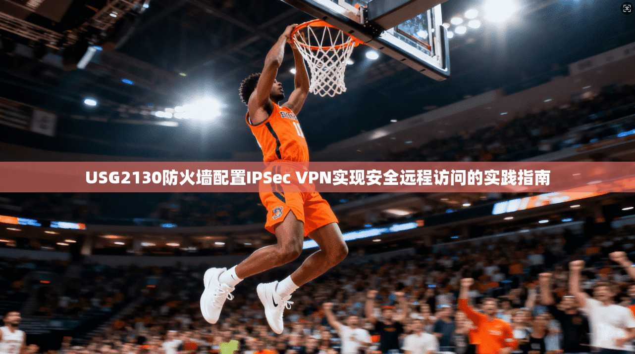 USG2130防火墙配置IPSec VPN实现安全远程访问的实践指南