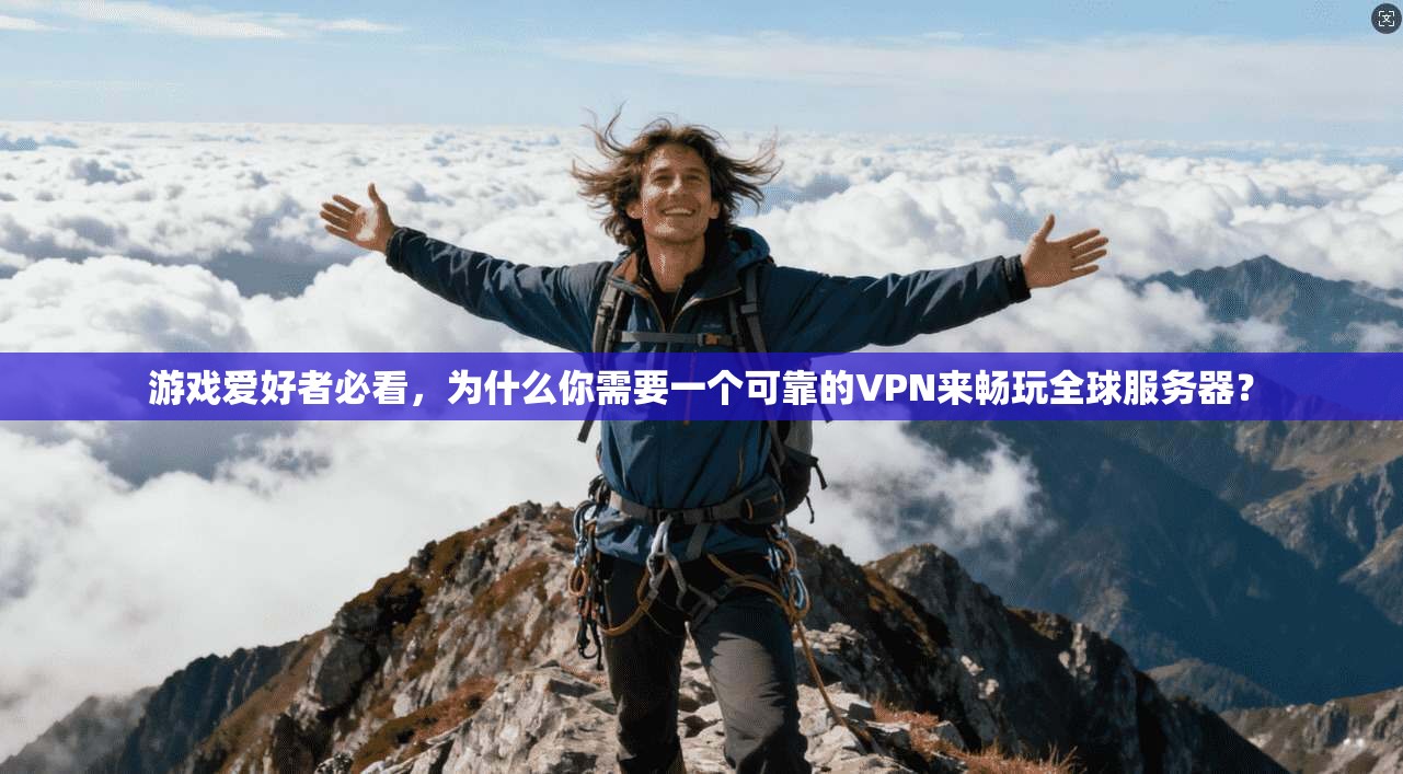 游戏爱好者必看，为什么你需要一个可靠的VPN来畅玩全球服务器？