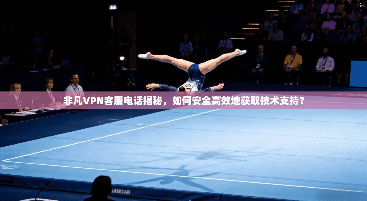 非凡VPN客服电话揭秘，如何安全高效地获取技术支持？