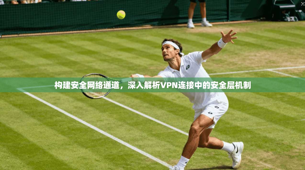 构建安全网络通道，深入解析VPN连接中的安全层机制