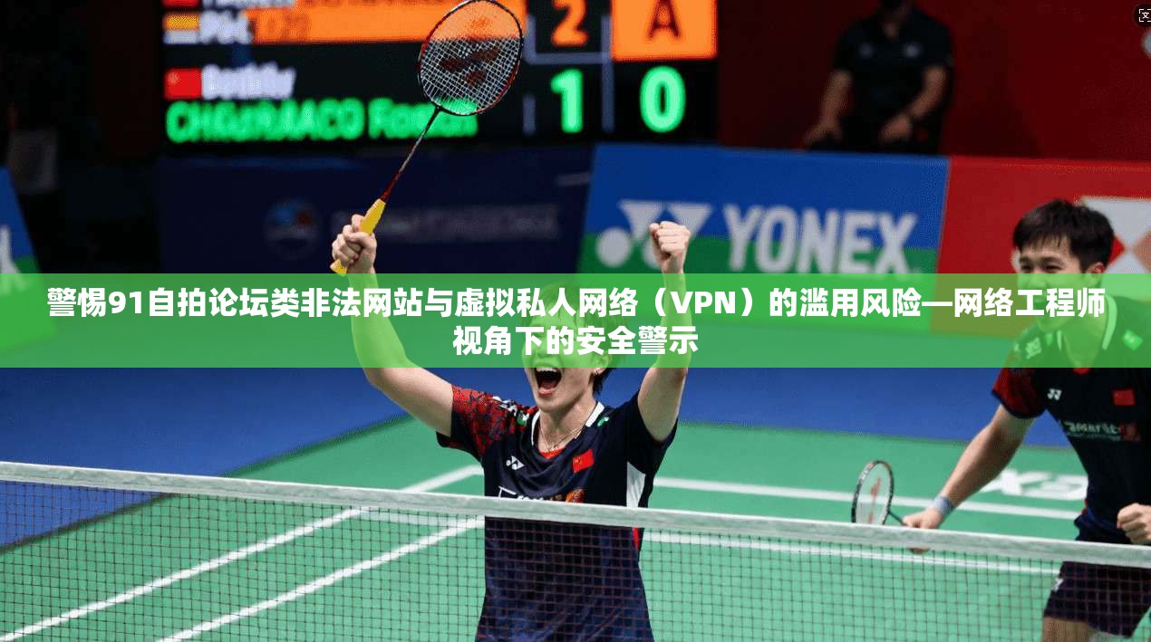 警惕91自拍论坛类非法网站与虚拟私人网络（VPN）的滥用风险—网络工程师视角下的安全警示