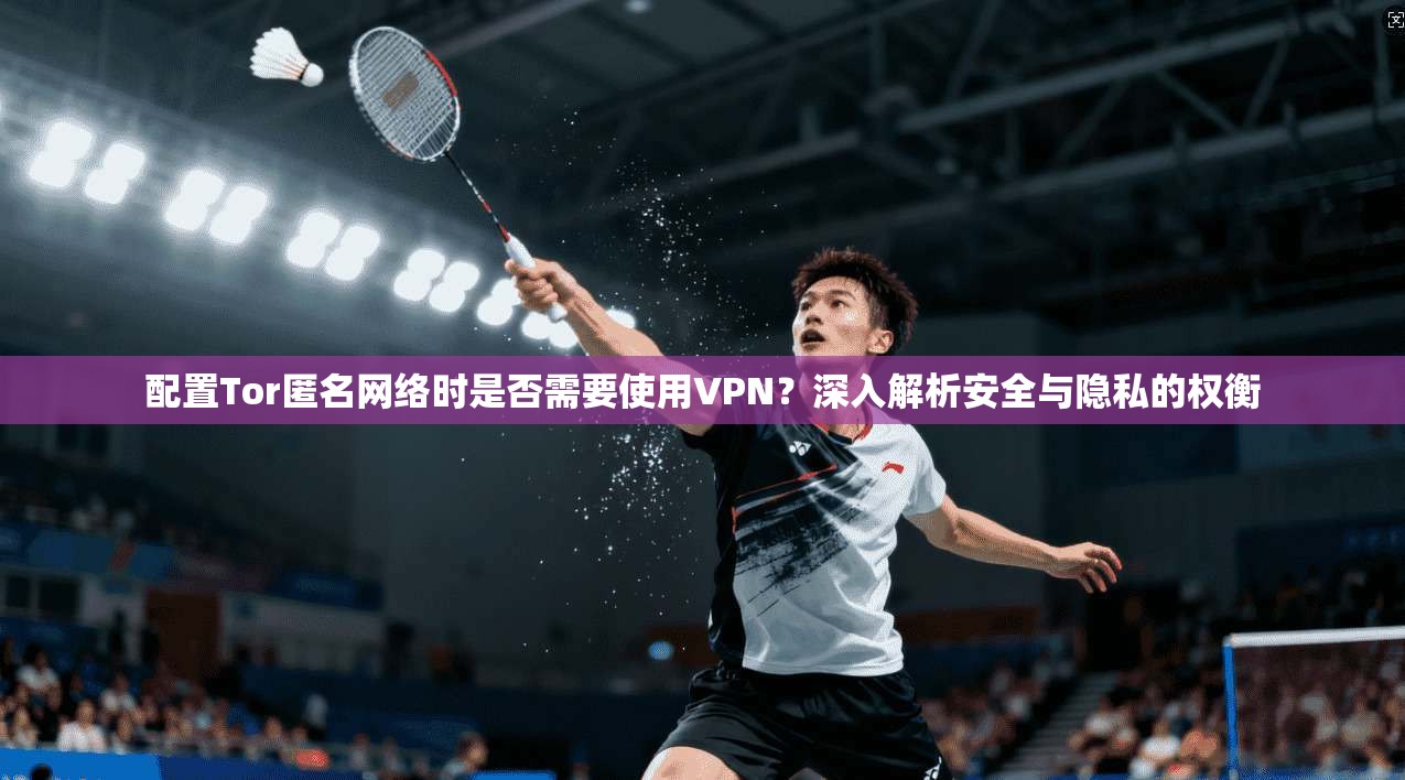 配置Tor匿名网络时是否需要使用VPN？深入解析安全与隐私的权衡