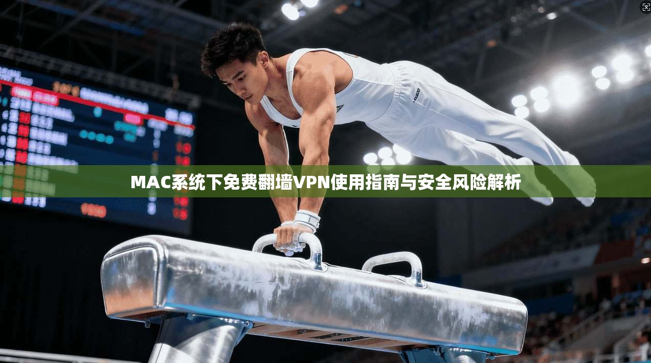 MAC系统下免费翻墙VPN使用指南与安全风险解析