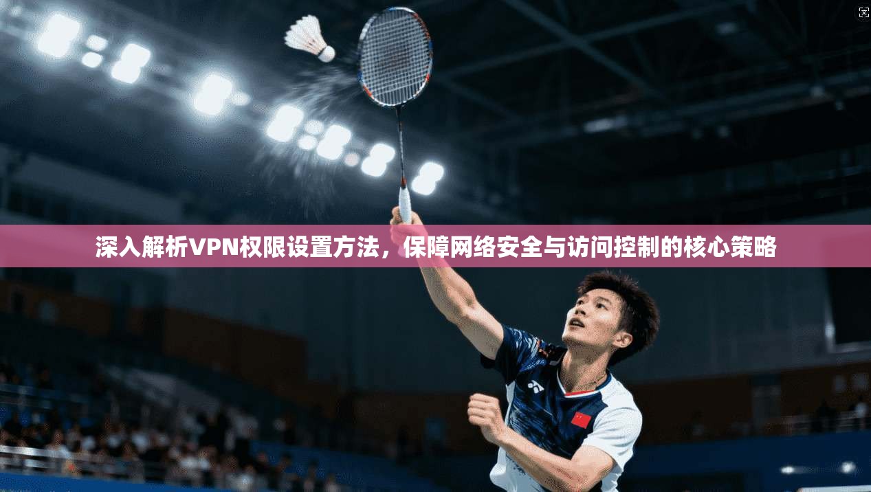 深入解析VPN权限设置方法,保障网络安全与访问控制的核心策略