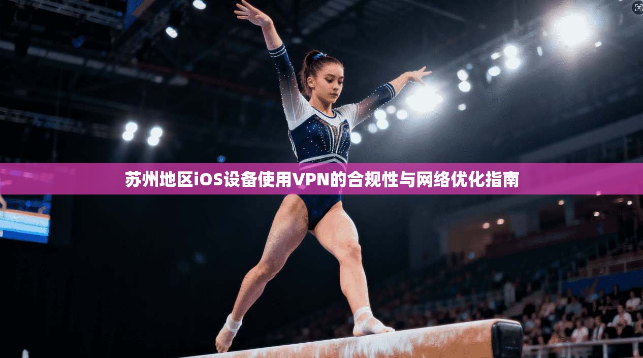 苏州地区iOS设备使用VPN的合规性与网络优化指南