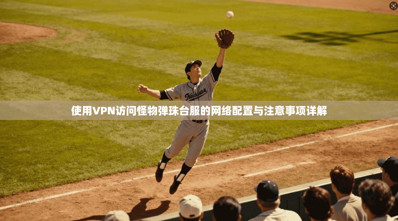 使用VPN访问怪物弹珠台服的网络配置与注意事项详解