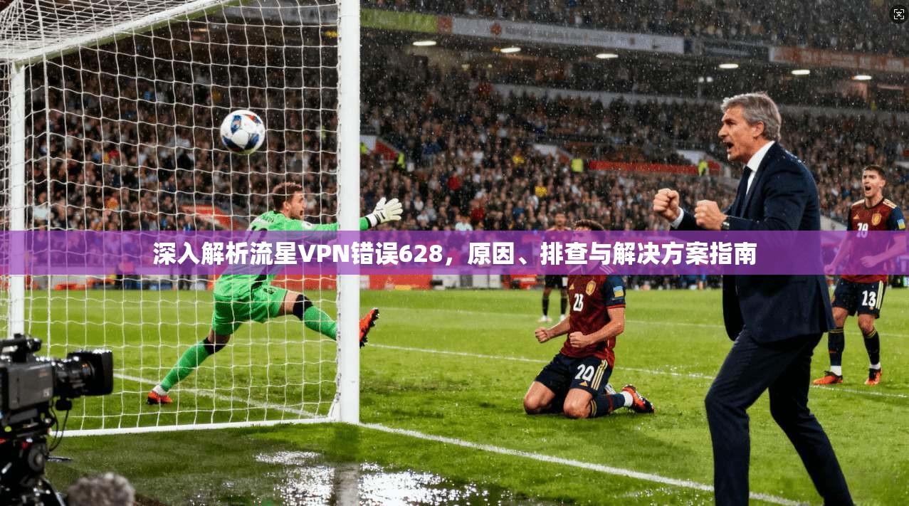 深入解析流星VPN错误628，原因、排查与解决方案指南
