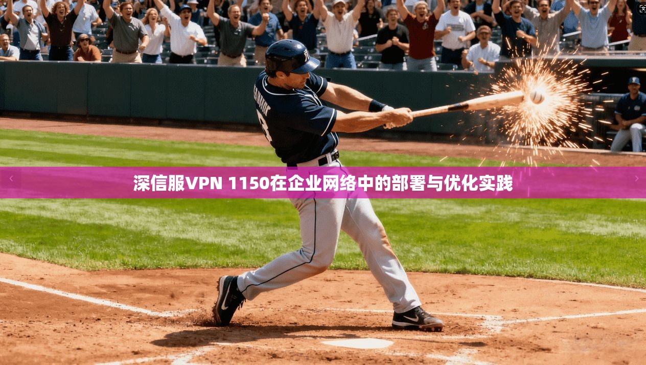 深信服VPN 1150在企业网络中的部署与优化实践