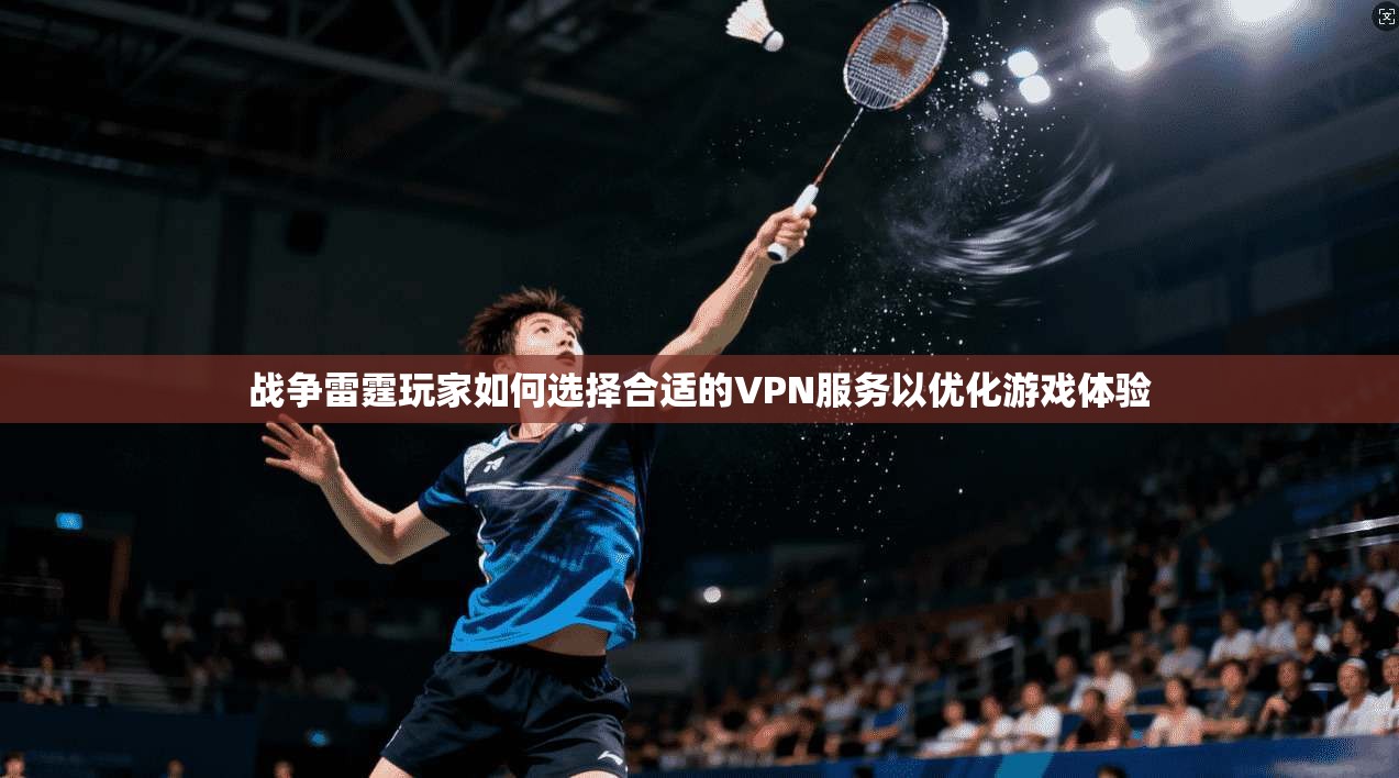 战争雷霆玩家如何选择合适的VPN服务以优化游戏体验