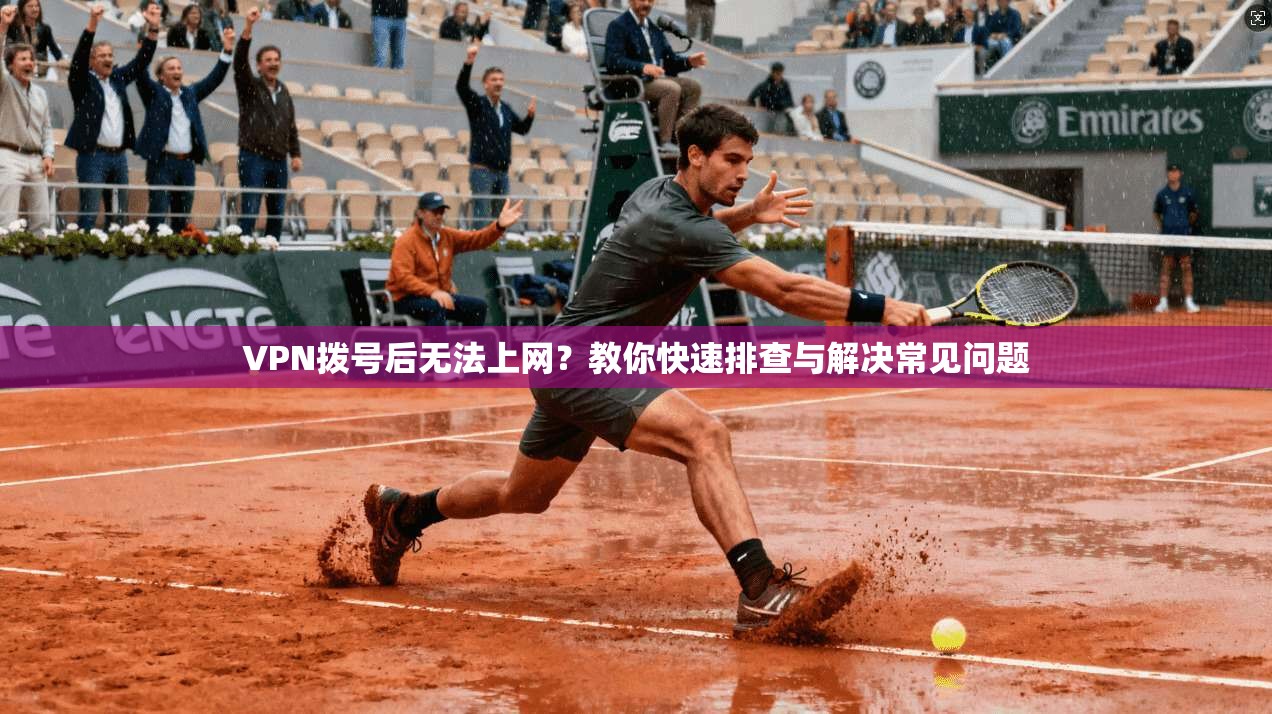 VPN拨号后无法上网？教你快速排查与解决常见问题