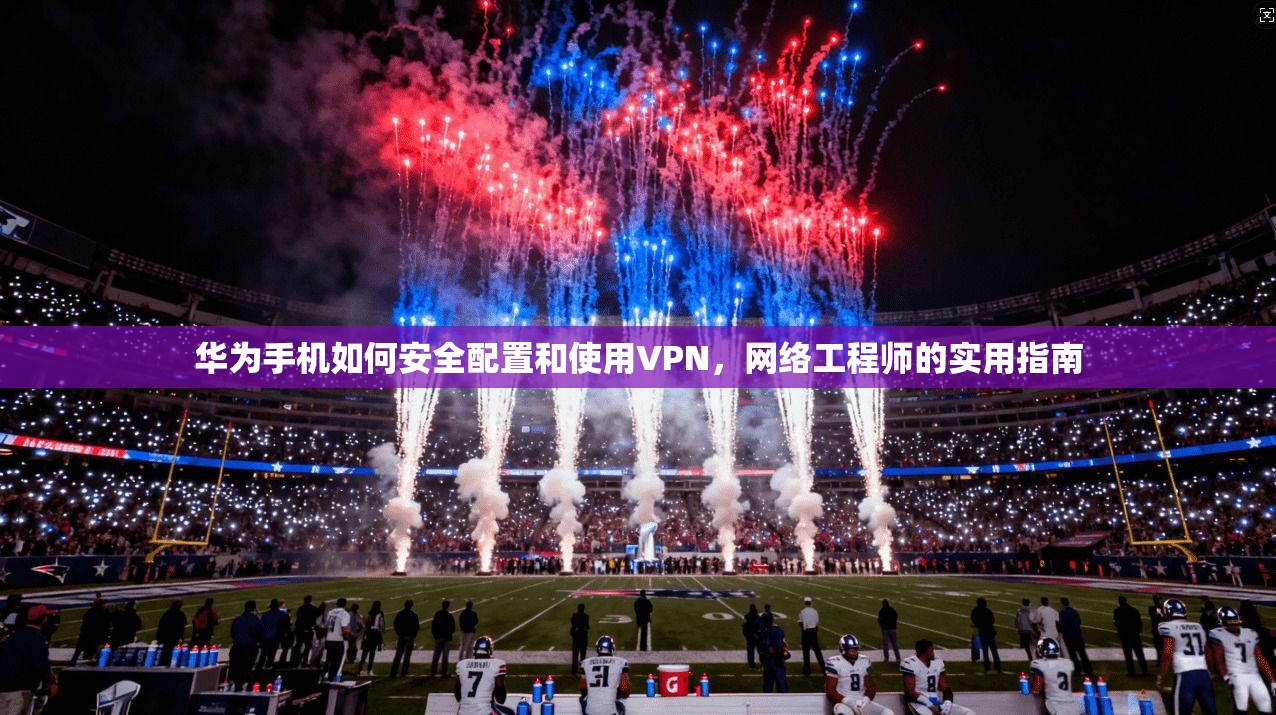 华为手机如何安全配置和使用VPN，网络工程师的实用指南