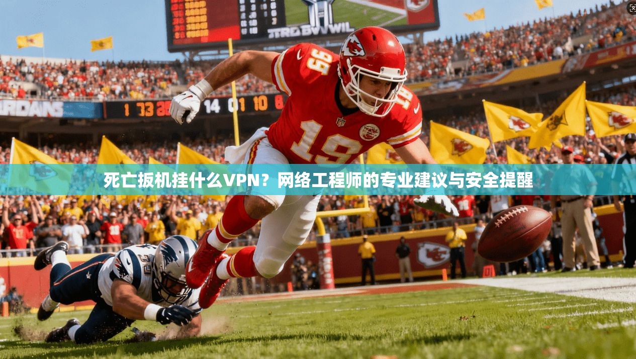 死亡扳机挂什么VPN？网络工程师的专业建议与安全提醒