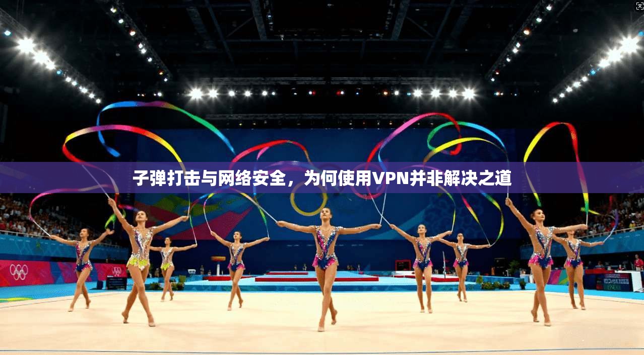 子弹打击与网络安全，为何使用VPN并非解决之道